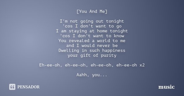 [You And Me] I'm not going out tonight 'cos I don't want to go I am staying at home tonight 'cos I don't want to know You revealed a world to me and I would nev... Frase de Music.