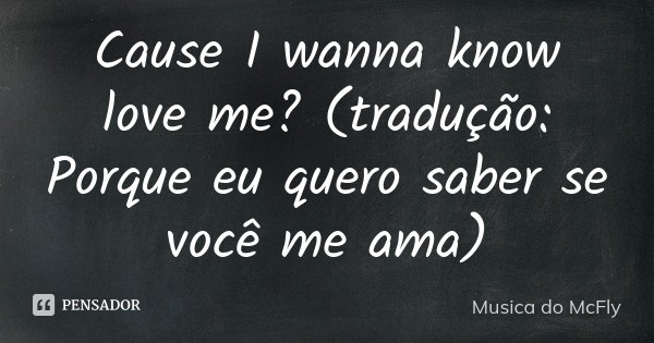 Cause I wanna know love me? (tradução: Porque eu quero saber se você me ama)... Frase de Musica do McFly.