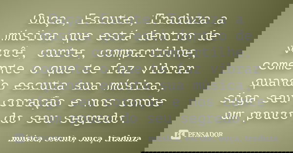 Ouça, Escute, Traduza a música que está dentro de você, curte, compartilhe, comente o que te faz vibrar quando escuta sua música, siga seu coração e nos conte u... Frase de música, escute, ouça, traduza.