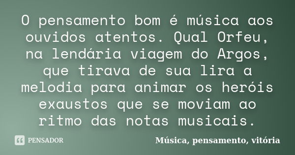 O pensamento bom é música aos ouvidos atentos. Qual Orfeu, na lendária viagem do Argos, que tirava de sua lira a melodia para animar os heróis exaustos que se m... Frase de Música, pensamento, vitória.