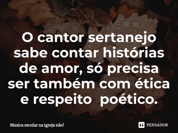⁠O cantor sertanejo sabe contar histórias de amor, só precisa ser também com ética e respeito poético.... Frase de Musica secular na igreja não!.