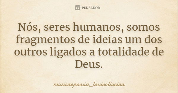 Nós, seres humanos, somos fragmentos de ideias um dos outros ligados a totalidade de Deus.... Frase de musicaepoesia_louieoliveira.