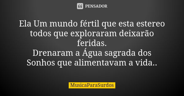 Ela Um mundo fértil que esta estereo todos que exploraram deixarão feridas. Drenaram a Água sagrada dos Sonhos que alimentavam a vida..... Frase de MusicaParaSurdos.