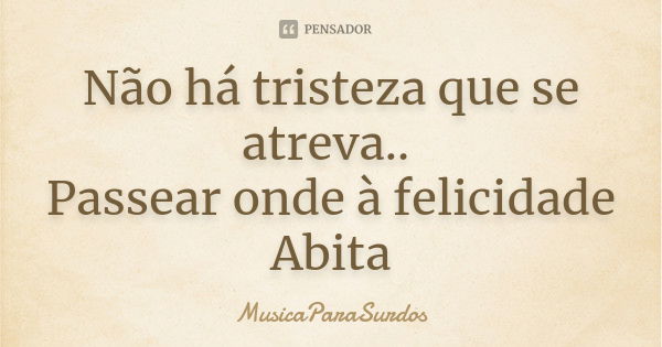 Não há tristeza que se atreva.. Passear onde à felicidade Abita... Frase de MusicaParaSurdos.