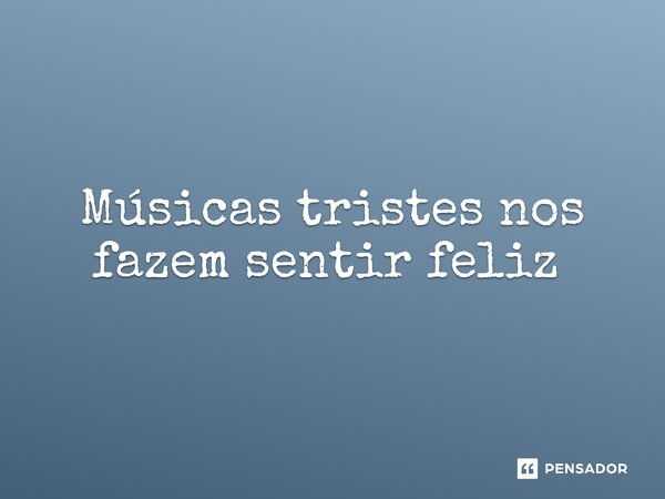 Músicas tristes nos fazem sentir feliz ⁠