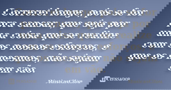 Correrei longe, pois se for pra cansar, que seja por uma coisa que se realize com os nossos esforços, e que os mesmos, não sejam em vão.... Frase de MusicasCitou.