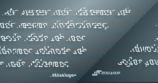As vezes nós fazemos de nós mesmo inferiores, pelo fato de nos humilharmos diante de algo que não fizemos.... Frase de Muskengo.