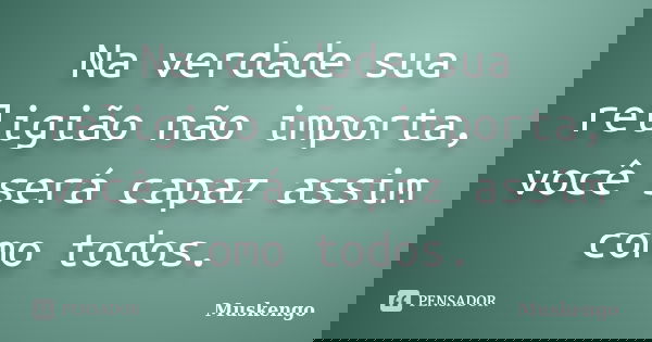 Na verdade sua religião não importa, você será capaz assim como todos.... Frase de Muskengo.