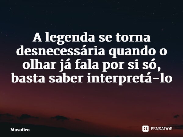 A legenda se torna desnecessária quando o olhar já fala por si só, basta saber interpretá-lo ⁠... Frase de Musofico.