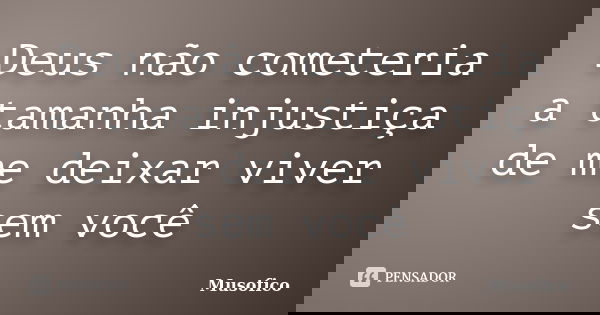 Deus não cometeria a tamanha injustiça de me deixar viver sem você... Frase de Musofico.