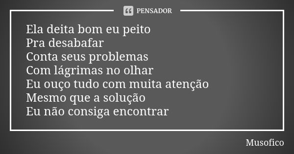 Ela deita bom eu peito Pra desabafar Conta seus problemas Com lágrimas no olhar Eu ouço tudo com muita atenção Mesmo que a solução Eu não consiga encontrar... Frase de Musofico.