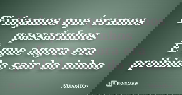 Finjamos que éramos passarinhos É que agora era proibido sair do ninho... Frase de Musofico.
