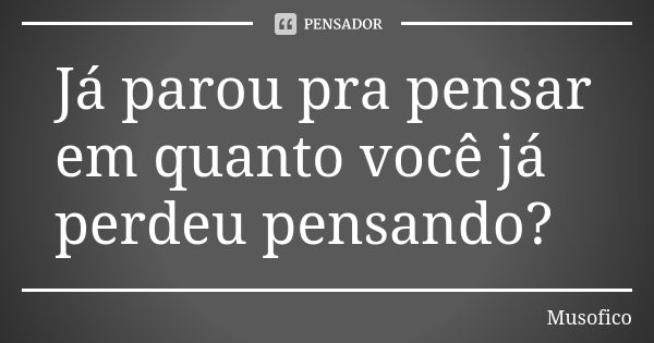 Já Parou Pra Pensar Em Quanto Você Já Musofico Pensador 1318