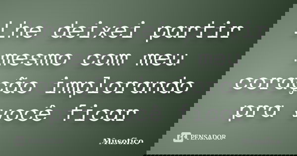 Lhe deixei partir mesmo com meu coração implorando pra você ficar... Frase de Musofico.