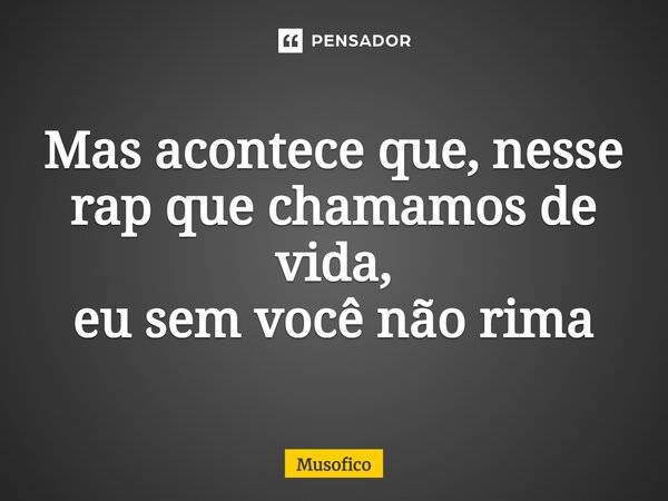 Mas acontece que, nesse rap que chamamos de vida, eu sem você não rima... Frase de Musofico.