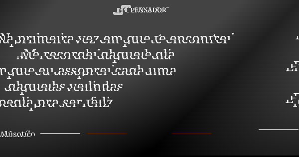 Na primeira vez em que te encontrei Me recordei daquele dia Em que eu assoprei cada uma daquelas velinhas E pedia pra ser feliz... Frase de Musofico.
