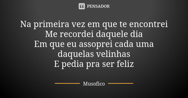 Na primeira vez em que te encontrei Me recordei daquele dia Em que eu assoprei cada uma daquelas velinhas E pedia pra ser feliz... Frase de Musofico.