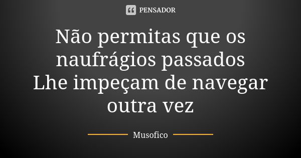 Não permitas que os naufrágios passados Lhe impeçam de navegar outra vez... Frase de Musofico.