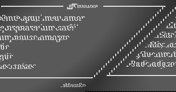 Sente aqui, meu amor Lhe preparei um café! Está um pouco amargo Mas, acho Que um beijo Pode adoçar as coisas... Frase de Musofico.