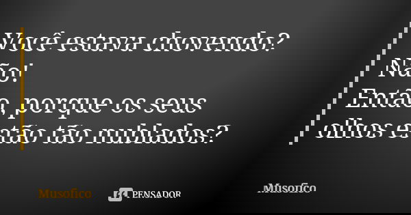 Você estava chovendo? Não! Então, porque os seus olhos estão tão nublados?... Frase de Musofico.
