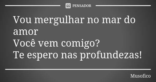 Vou mergulhar no mar do amor Você vem comigo? Te espero nas profundezas!... Frase de Musofico.