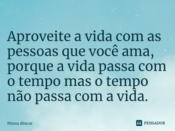 Aproveite a vida com as pessoas que você ama, porque a vida passa com o tempo mas o tempo não passa com a vida.... Frase de Mussa Abacar.