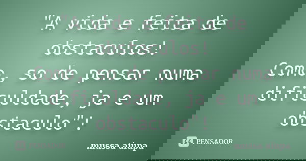 "A vida e feita de obstaculos! Como, so de pensar numa dificuldade, ja e um obstaculo"!... Frase de mussa aiupa.