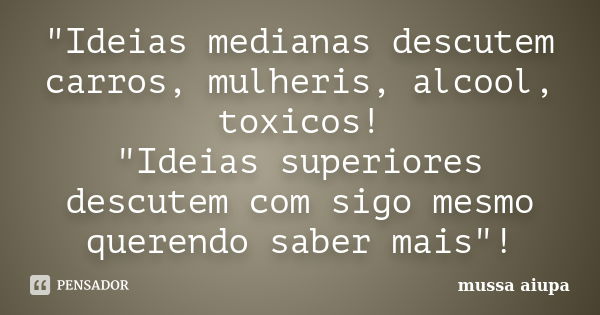 "Ideias medianas descutem carros, mulheris, alcool, toxicos! "Ideias superiores descutem com sigo mesmo querendo saber mais"!... Frase de mussa aiupa.