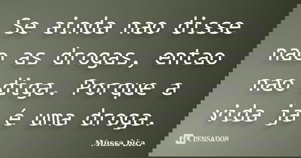 Se ainda nao disse nao as drogas, entao nao diga. Porque a vida ja é uma droga.... Frase de Mussa bica.