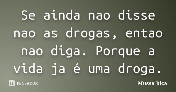 Se ainda nao disse nao as drogas, entao nao diga. Porque a vida ja é uma droga.... Frase de Mussa bica.