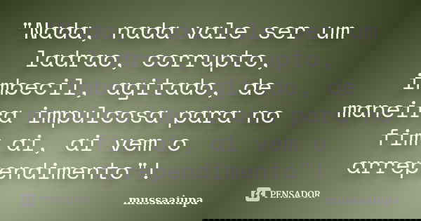 "Nada, nada vale ser um ladrao, corrupto, imbecil, agitado, de maneira impulcosa para no fim ai, ai vem o arrependimento"!... Frase de mussaaiupa.