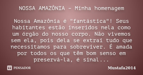 NOSSA AMAZÔNIA – Minha homenagem Nossa Amazônia é "fantástica"! Seus habitantes estão inseridos nela como um órgão do nosso corpo. Não vivemos sem ela... Frase de Mustafa2014.