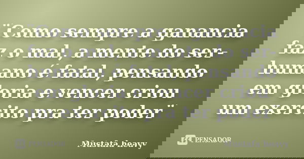 ¨Como sempre a ganancia faz o mal, a mente do ser-humano é fatal, pensando em gloria e vencer criou um exercito pra ter poder¨... Frase de Mustafa heavy.