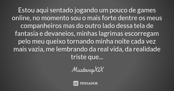 Estou aqui sentado jogando um pouco de games online, no momento sou o mais forte dentre os meus companheiros mas do outro lado dessa tela de fantasia e devaneio... Frase de MustangXlX.