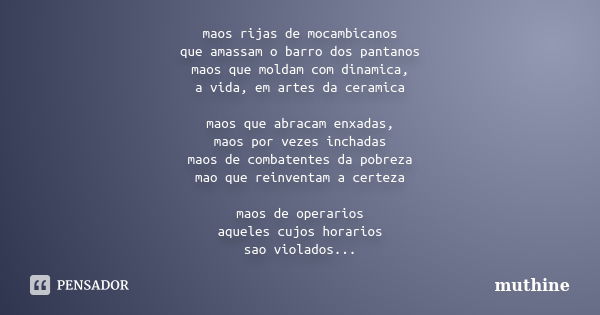 maos rijas de mocambicanos que amassam o barro dos pantanos maos que moldam com dinamica, a vida, em artes da ceramica maos que abracam enxadas, maos por vezes ... Frase de muthine.