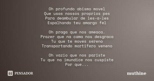 Oh profundo abismo movel Que usas nossos proprios pes Para deambular de les-a-les Espalhando teu amargo fel Oh praga que nos ameaca. Prazer que na cama nos desg... Frase de muthine.