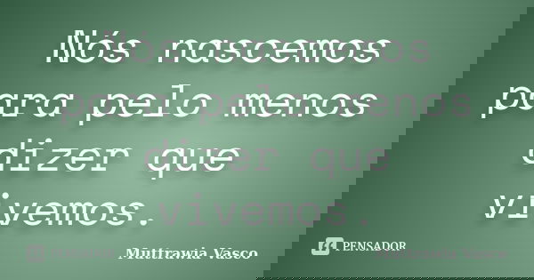 Nós nascemos para pelo menos dizer que vivemos.... Frase de Muttrawia Vasco.