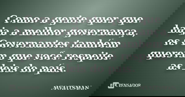 Como a gente quer que haja a melhor governança, os Governantes também querem que você respeite as leis do país.... Frase de MVAITSMAN.