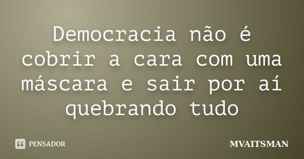 Democracia não é cobrir a cara com uma máscara e sair por aí quebrando tudo... Frase de MVAITSMAN.