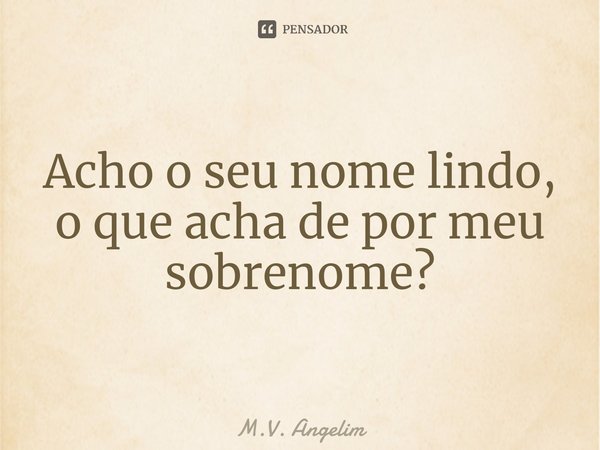 ⁠Acho o seu nome lindo, o que acha de por meu sobrenome?... Frase de M.V. Angelim.