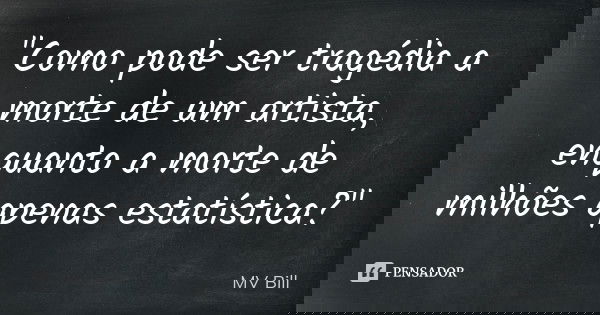 "Como pode ser tragédia a morte de um artista, enquanto a morte de milhões apenas estatística?"... Frase de MV Bill.