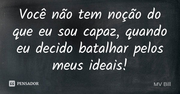 Você não tem noção do que eu sou capaz, quando eu decido batalhar pelos meus ideais!... Frase de MV Bill.