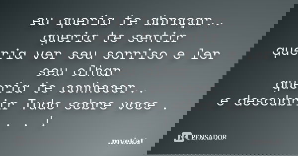 eu queria te abraçar.. queria te sentir queria ver seu sorriso e ler seu olhar queria te conhecer.. e descubrir Tudo sobre voce . . . !... Frase de mvekat.
