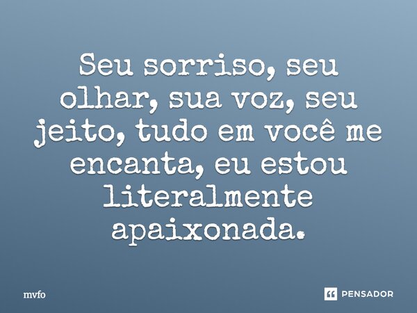 Seu sorriso, seu olhar, sua voz, seu jeito, tudo em você me encanta, eu estou literalmente apaixonada.... Frase de mvfo.