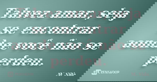 Talvez amar, seja se encontrar aonde você não se perdeu.... Frase de M. Vida.