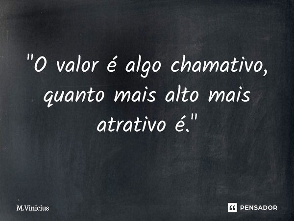 "O valor é algo chamativo, quanto mais alto mais atrativo é."... Frase de M.Vinicius.