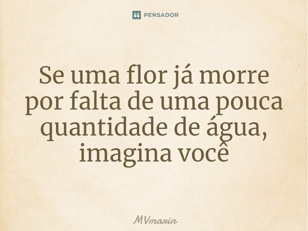 ⁠Se uma flor já morre por falta de uma pouca quantidade de água, imagina você... Frase de MVmarin.