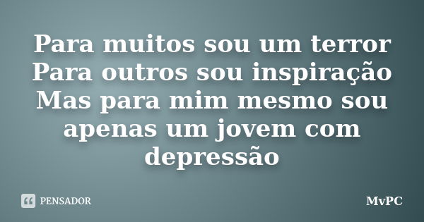 Para muitos sou um terror Para outros sou inspiração Mas para mim mesmo sou apenas um jovem com depressão... Frase de MvPC.