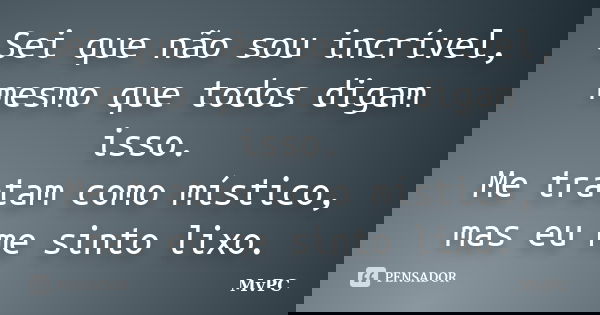 Sei que não sou incrível, mesmo que todos digam isso. Me tratam como místico, mas eu me sinto lixo.... Frase de MvPC.