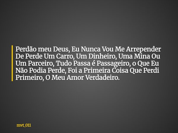 Perdão meu Deus, Eu Nunca Vou Me Arrepender De Perde Um Carro, Um Dinheiro, Uma Mina Ou Um Parceiro, Tudo Passa é Passageiro, o Que Eu Não Podia Perde, Foi a Pr... Frase de mvt_011.